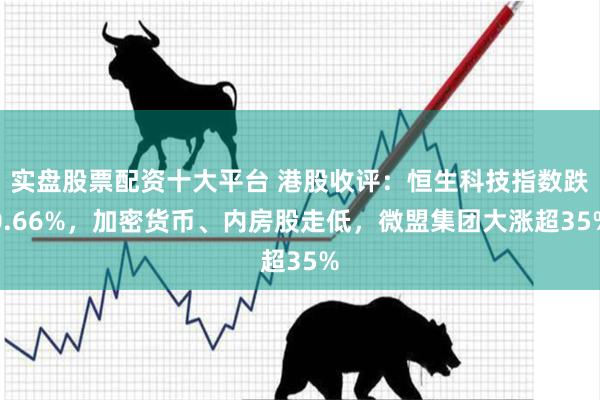 实盘股票配资十大平台 港股收评：恒生科技指数跌0.66%，加密货币、内房股走低，微盟集团大涨超35%