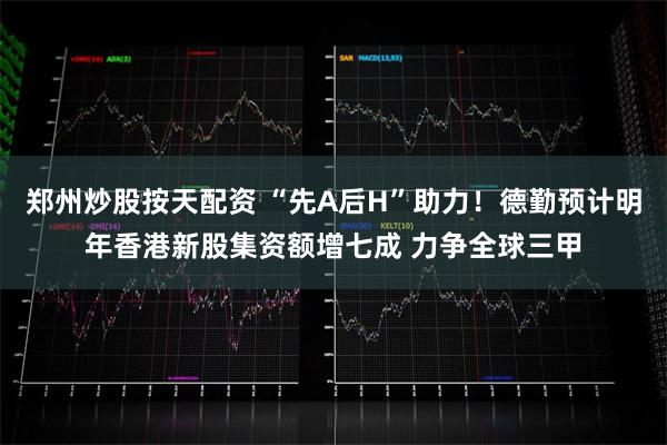 郑州炒股按天配资 “先A后H”助力！德勤预计明年香港新股集资额增七成 力争全球三甲