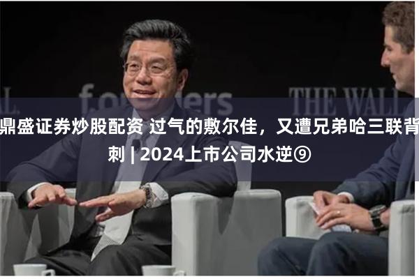 鼎盛证券炒股配资 过气的敷尔佳，又遭兄弟哈三联背刺 | 2024上市公司水逆⑨