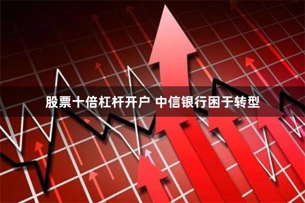 股票十倍杠杆开户 中信银行困于转型