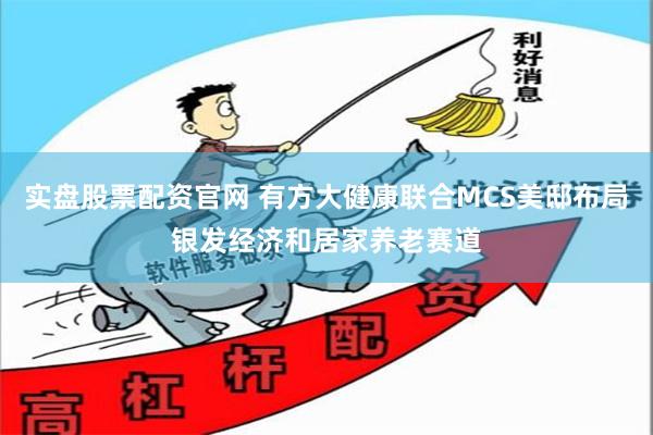 实盘股票配资官网 有方大健康联合MCS美邸布局银发经济和居家养老赛道