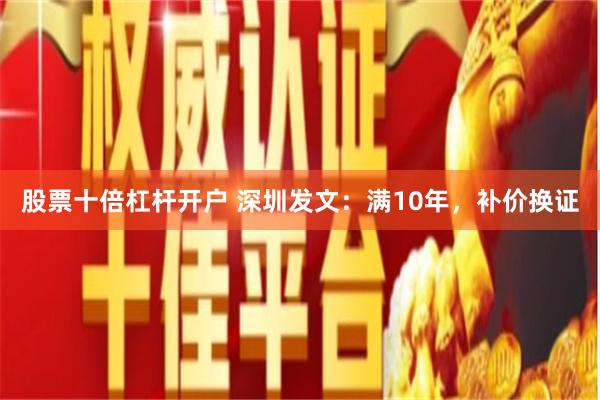 股票十倍杠杆开户 深圳发文：满10年，补价换证