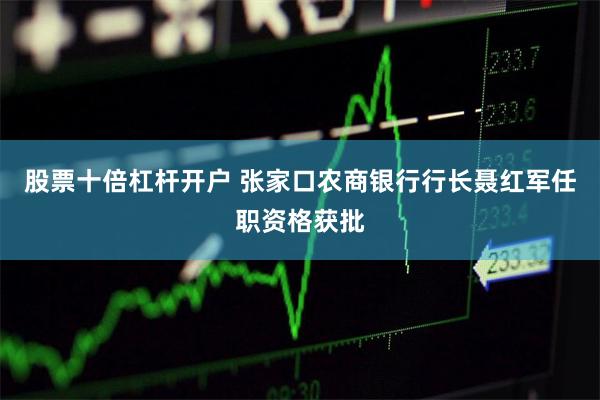 股票十倍杠杆开户 张家口农商银行行长聂红军任职资格获批