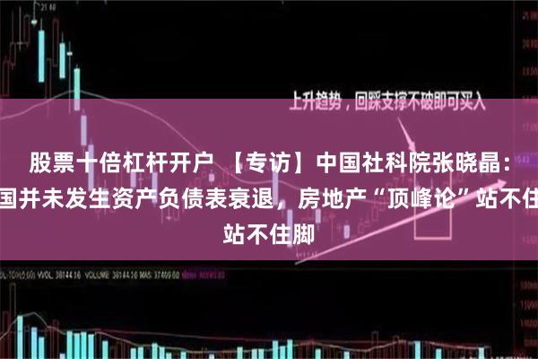 股票十倍杠杆开户 【专访】中国社科院张晓晶：中国并未发生资产负债表衰退，房地产“顶峰论”站不住脚