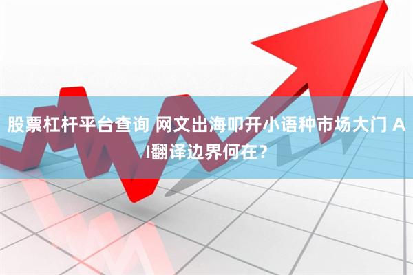 股票杠杆平台查询 网文出海叩开小语种市场大门 AI翻译边界何在？