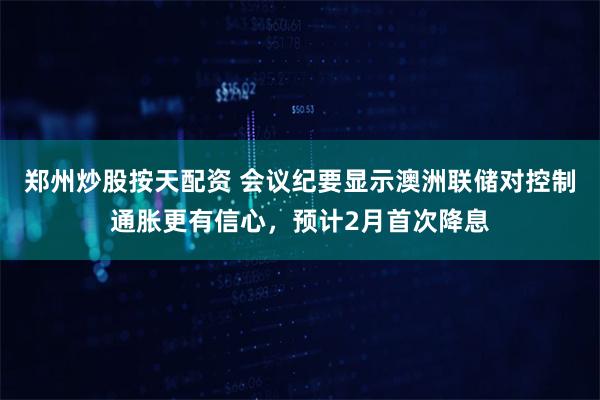 郑州炒股按天配资 会议纪要显示澳洲联储对控制通胀更有信心，预计2月首次降息