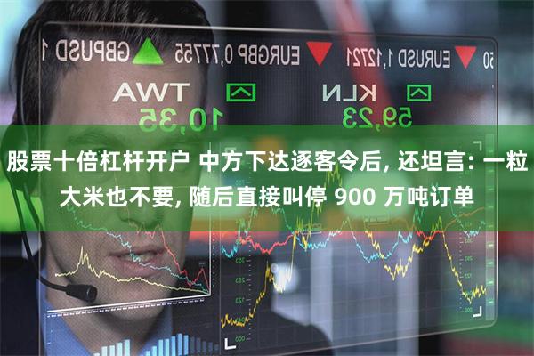 股票十倍杠杆开户 中方下达逐客令后, 还坦言: 一粒大米也不要, 随后直接叫停 900 万吨订单
