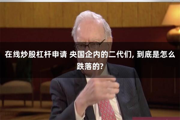 在线炒股杠杆申请 央国企内的二代们, 到底是怎么跌落的?