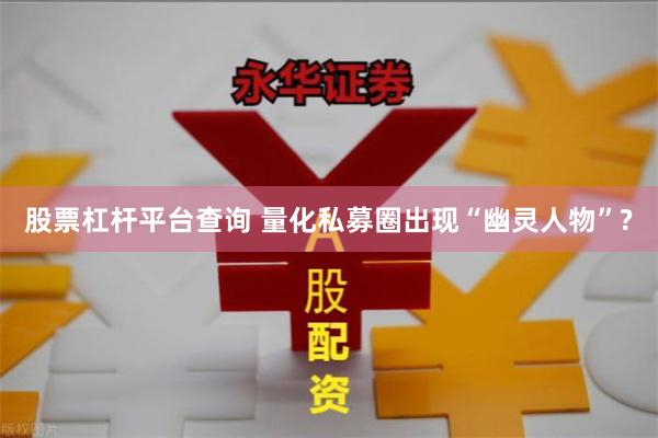 股票杠杆平台查询 量化私募圈出现“幽灵人物”?