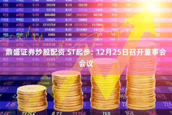鼎盛证券炒股配资 ST起步: 12月25日召开董事会会议