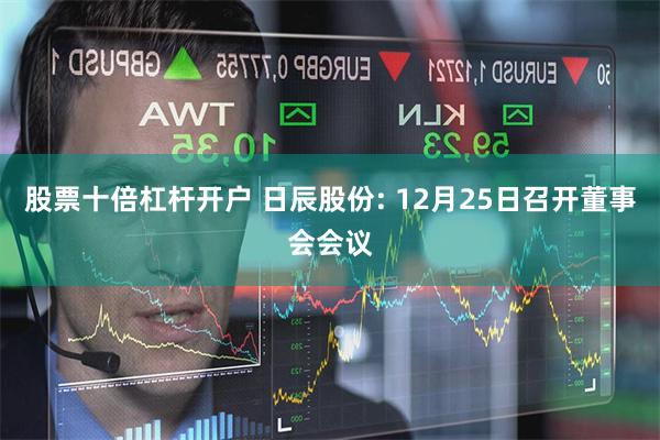 股票十倍杠杆开户 日辰股份: 12月25日召开董事会会议