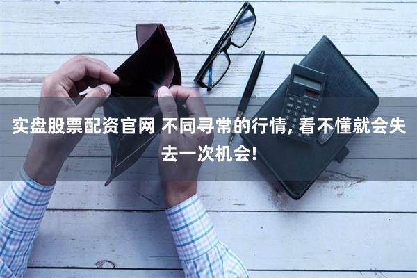 实盘股票配资官网 不同寻常的行情, 看不懂就会失去一次机会!