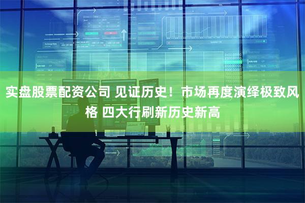 实盘股票配资公司 见证历史！市场再度演绎极致风格 四大行刷新历史新高