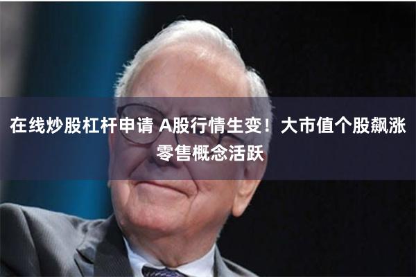 在线炒股杠杆申请 A股行情生变！大市值个股飙涨 零售概念活跃