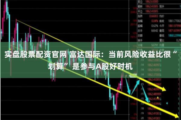 实盘股票配资官网 富达国际：当前风险收益比很“划算” 是参与A股好时机