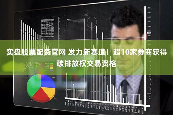 实盘股票配资官网 发力新赛道！超10家券商获得碳排放权交易资格