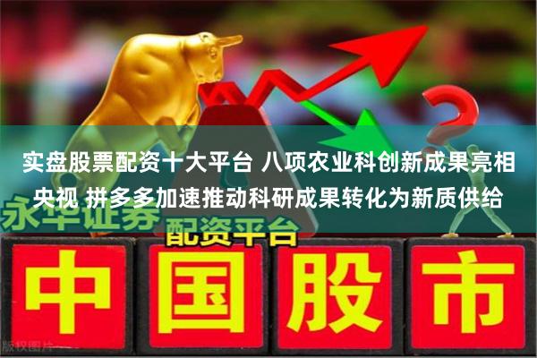 实盘股票配资十大平台 八项农业科创新成果亮相央视 拼多多加速推动科研成果转化为新质供给