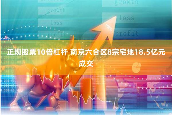 正规股票10倍杠杆 南京六合区8宗宅地18.5亿元成交
