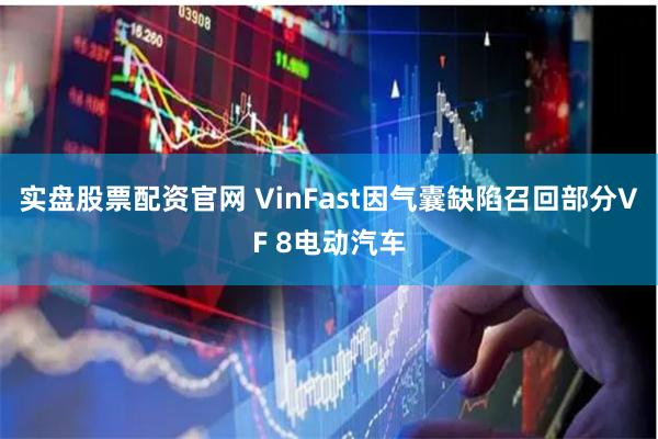 实盘股票配资官网 VinFast因气囊缺陷召回部分VF 8电动汽车