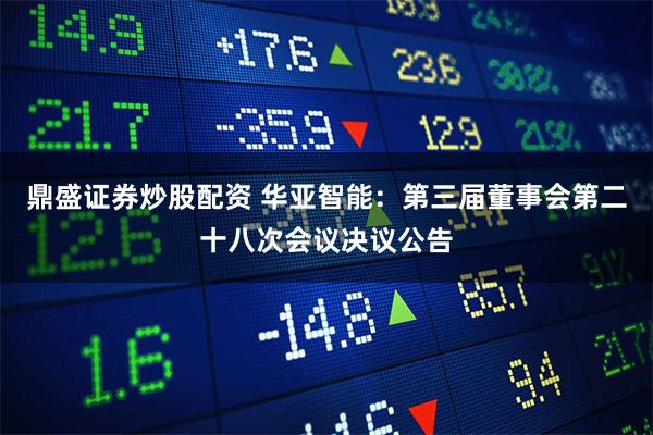 鼎盛证券炒股配资 华亚智能：第三届董事会第二十八次会议决议公告