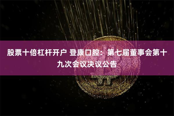 股票十倍杠杆开户 登康口腔：第七届董事会第十九次会议决议公告
