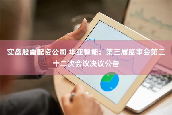 实盘股票配资公司 华亚智能：第三届监事会第二十二次会议决议公告