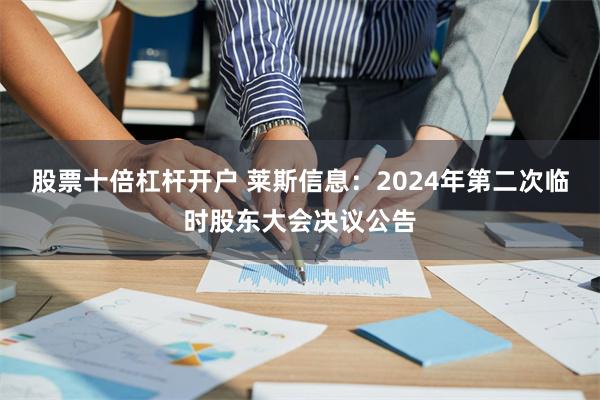 股票十倍杠杆开户 莱斯信息：2024年第二次临时股东大会决议公告