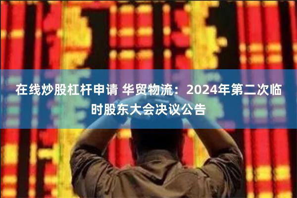在线炒股杠杆申请 华贸物流：2024年第二次临时股东大会决议公告