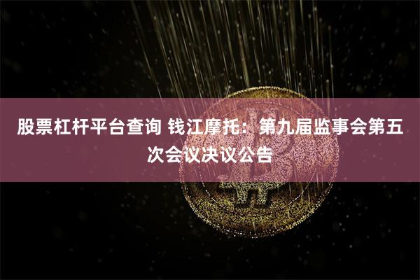 股票杠杆平台查询 钱江摩托：第九届监事会第五次会议决议公告
