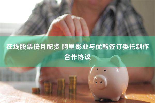 在线股票按月配资 阿里影业与优酷签订委托制作合作协议
