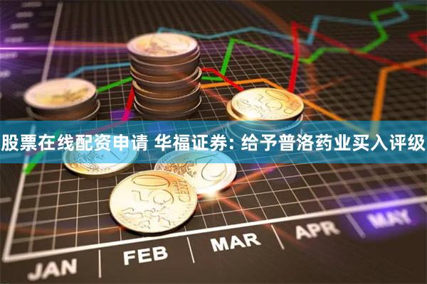 股票在线配资申请 华福证券: 给予普洛药业买入评级