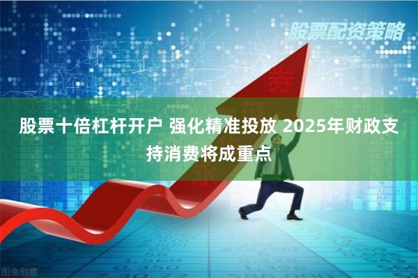 股票十倍杠杆开户 强化精准投放 2025年财政支持消费将成重点