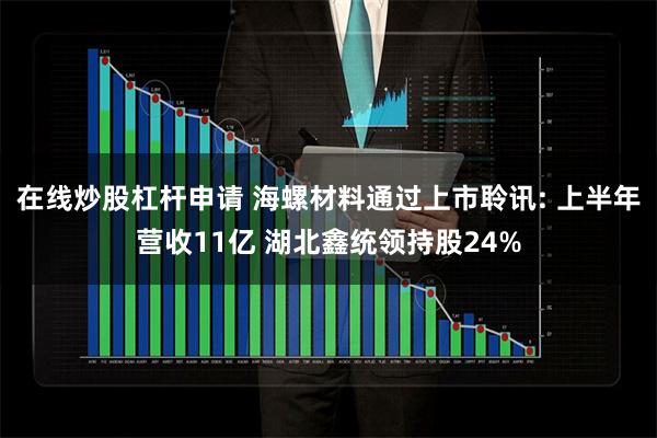 在线炒股杠杆申请 海螺材料通过上市聆讯: 上半年营收11亿 湖北鑫统领持股24%