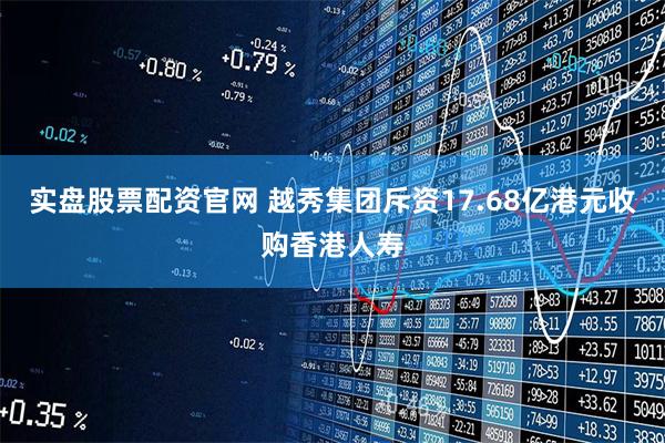 实盘股票配资官网 越秀集团斥资17.68亿港元收购香港人寿