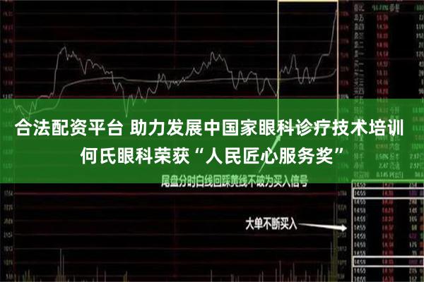 合法配资平台 助力发展中国家眼科诊疗技术培训 何氏眼科荣获“人民匠心服务奖”