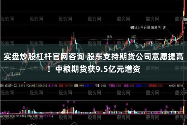实盘炒股杠杆官网咨询 股东支持期货公司意愿提高！中粮期货获9.5亿元增资