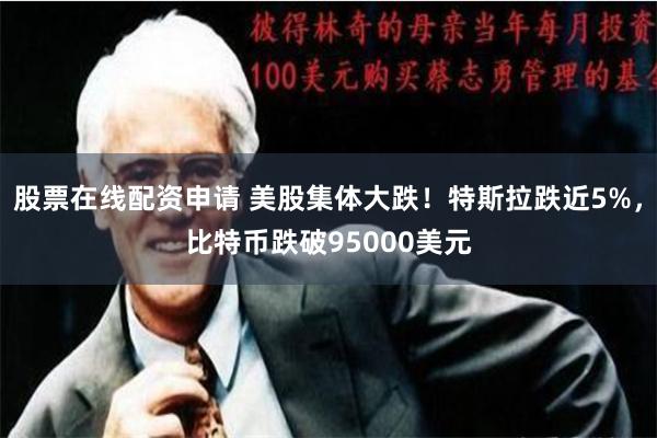 股票在线配资申请 美股集体大跌！特斯拉跌近5%，比特币跌破95000美元