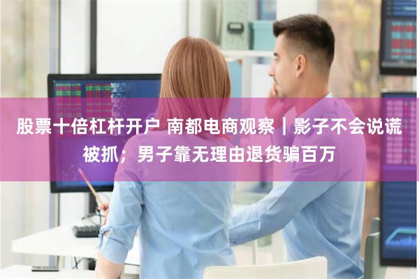 股票十倍杠杆开户 南都电商观察｜影子不会说谎被抓；男子靠无理由退货骗百万