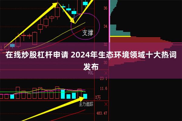 在线炒股杠杆申请 2024年生态环境领域十大热词发布