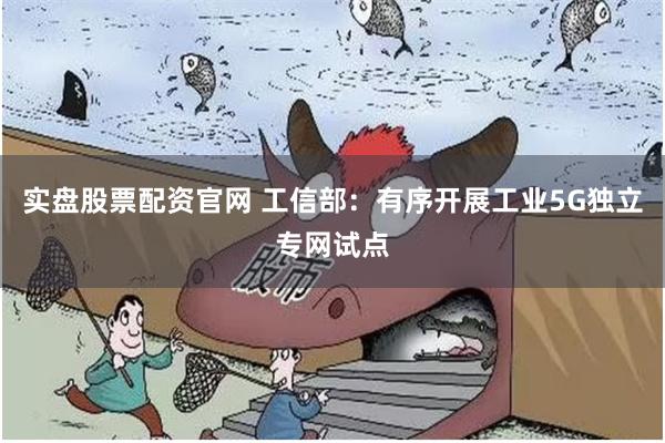 实盘股票配资官网 工信部：有序开展工业5G独立专网试点