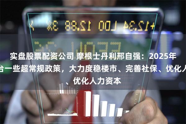 实盘股票配资公司 摩根士丹利邢自强：2025年可能出台一些超常规政策，大力度稳楼市、完善社保、优化人力资本