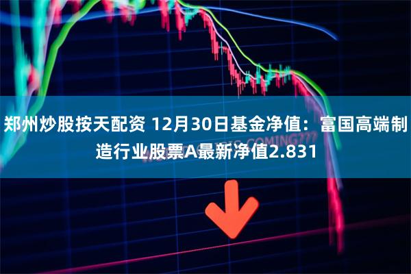 郑州炒股按天配资 12月30日基金净值：富国高端制造行业股票A最新净值2.831