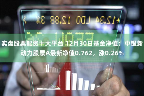 实盘股票配资十大平台 12月30日基金净值：中银新动力股票A最新净值0.762，涨0.26%