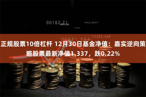 正规股票10倍杠杆 12月30日基金净值：嘉实逆向策略股票最新净值1.337，跌0.22%