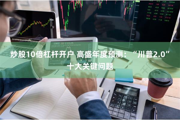 炒股10倍杠杆开户 高盛年度预测：“川普2.0”十大关键问题