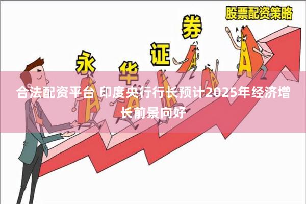 合法配资平台 印度央行行长预计2025年经济增长前景向好