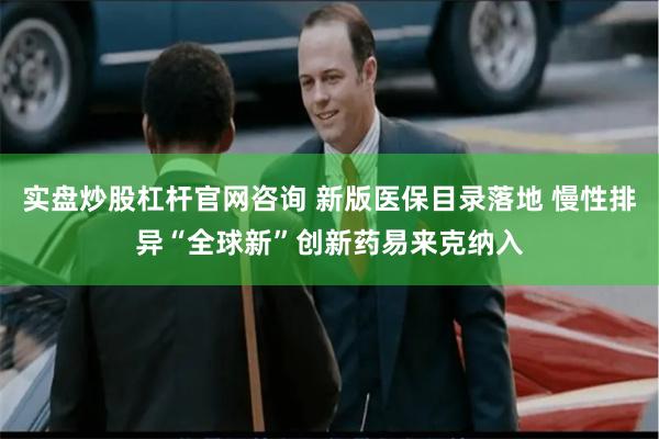 实盘炒股杠杆官网咨询 新版医保目录落地 慢性排异“全球新”创新药易来克纳入
