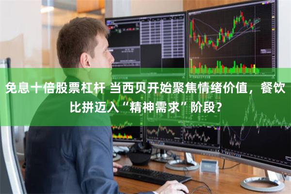 免息十倍股票杠杆 当西贝开始聚焦情绪价值，餐饮比拼迈入“精神需求”阶段？