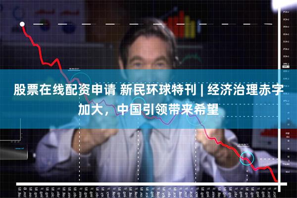 股票在线配资申请 新民环球特刊 | 经济治理赤字加大，中国引领带来希望