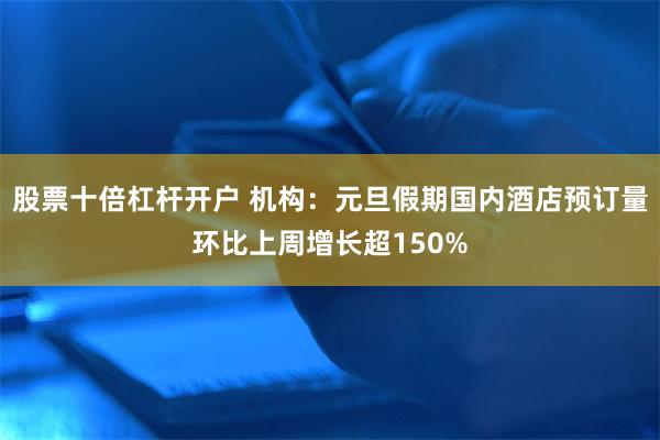股票十倍杠杆开户 机构：元旦假期国内酒店预订量环比上周增长超150%